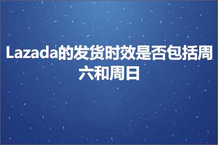 跨境电商知识:Lazada的发货时效是否包括周六和周日