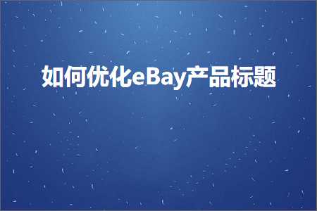 跨境电商知识:如何优化eBay产品标题