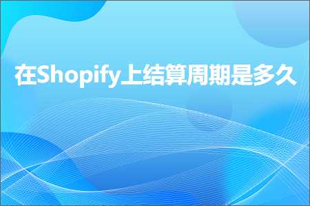 跨境电商知识:在Shopify上结算周期是多久