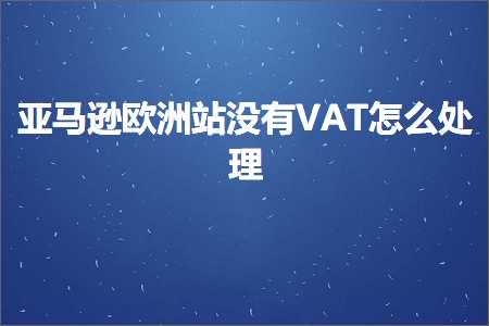 跨境电商知识:亚马逊欧洲站没有VAT怎么处理