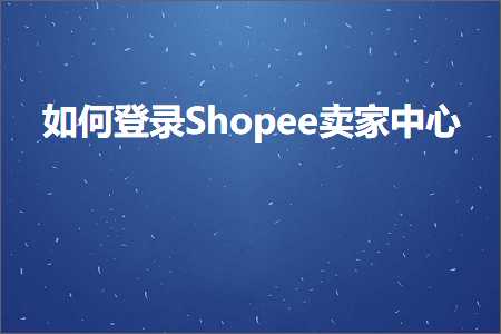 跨境电商知识:如何登录Shopee卖家中心