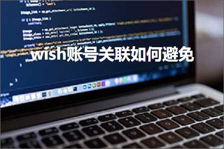 跨境电商知识:wish账号关联如何避免