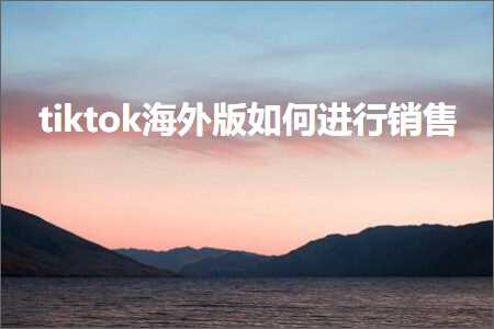 跨境电商知识:tiktok海外版如何进行销售