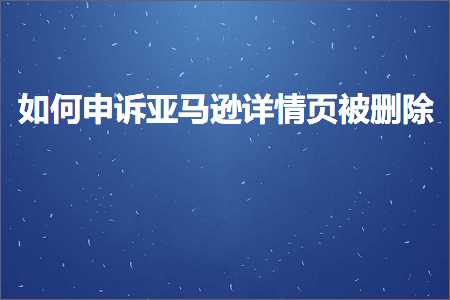 跨境电商知识:如何申诉亚马逊详情页被删除